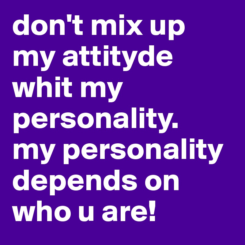 don't mix up my attityde whit my personality.
my personality depends on who u are!