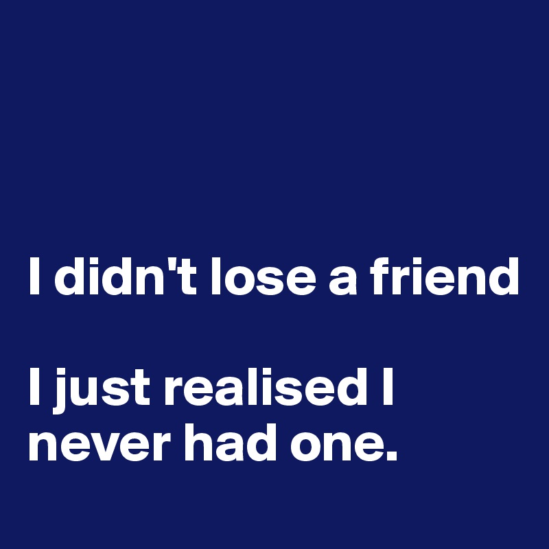



I didn't lose a friend

I just realised I never had one. 