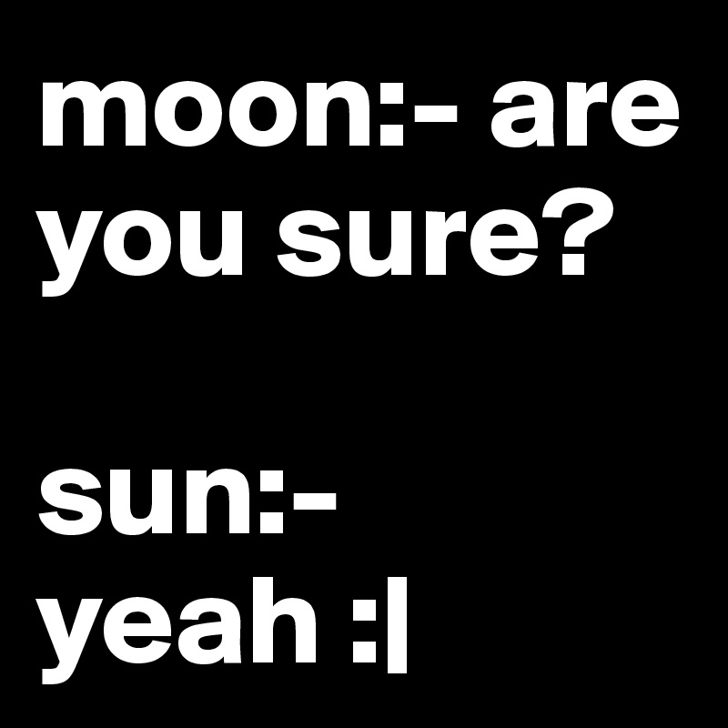 moon:- are you sure?

sun:- yeah :|