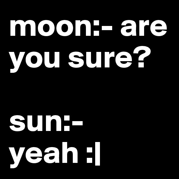 moon:- are you sure?

sun:- yeah :|