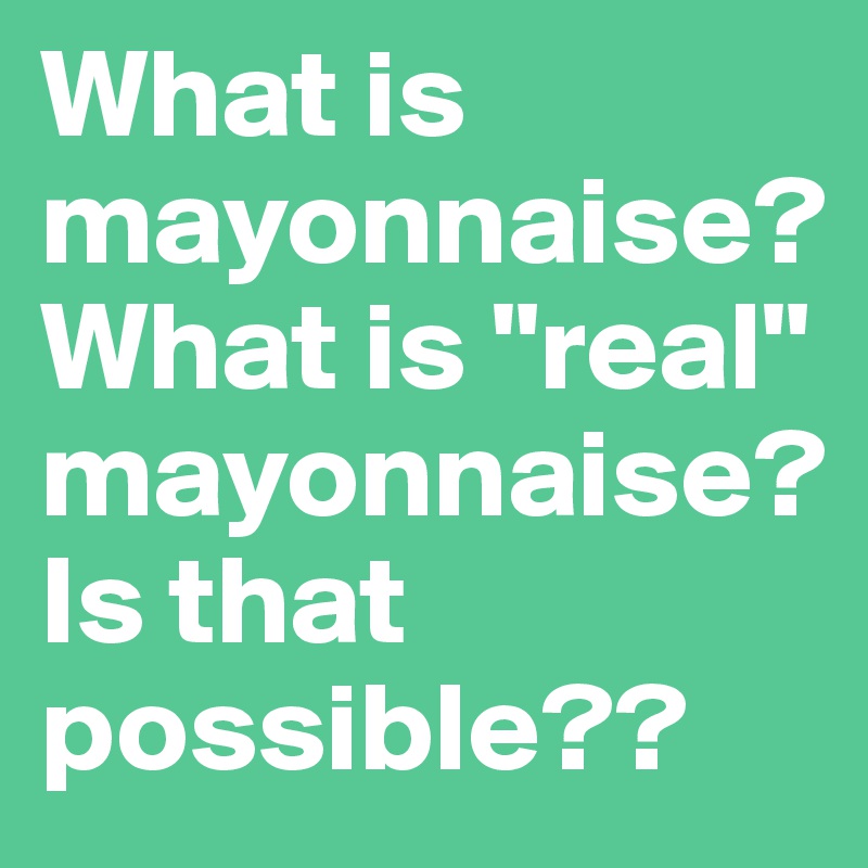 What is mayonnaise? What is "real" mayonnaise? Is that possible??