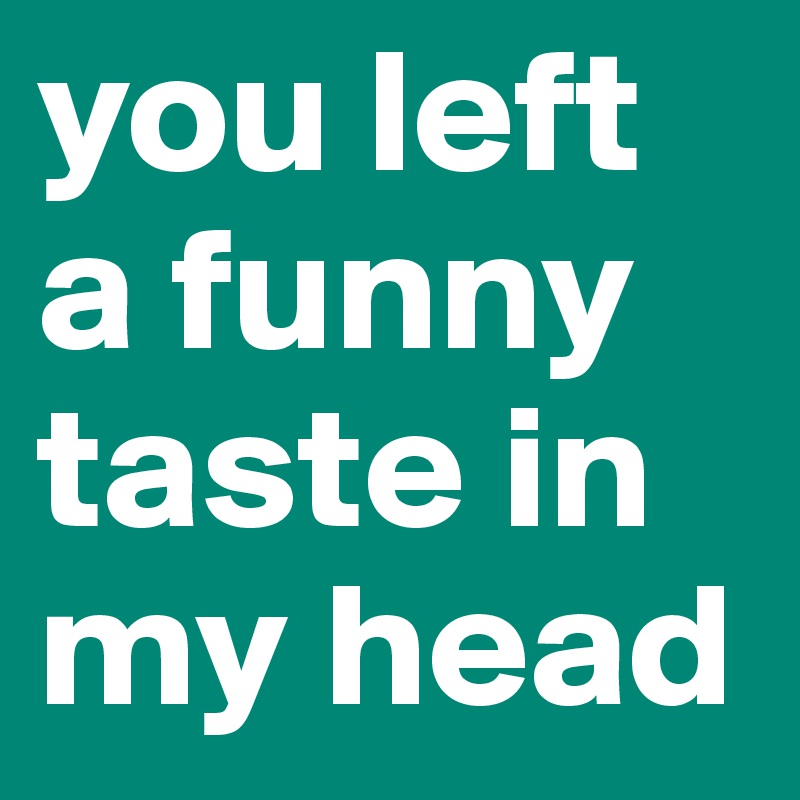 you left a funny taste in my head 
