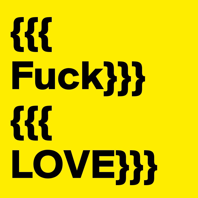 {{{ Fuck}}}
{{{ LOVE}}}