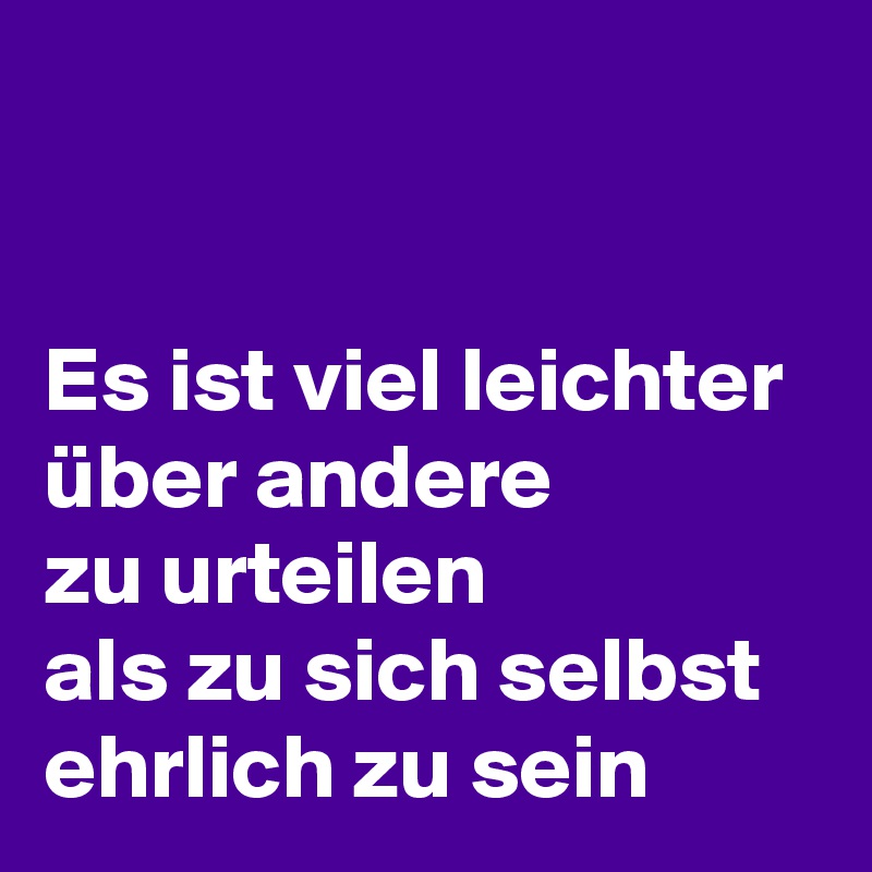 


Es ist viel leichter über andere 
zu urteilen 
als zu sich selbst ehrlich zu sein