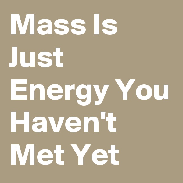 Mass Is Just Energy You Haven't Met Yet