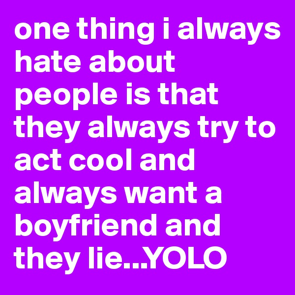 one thing i always hate about people is that they always try to act cool and always want a boyfriend and they lie...YOLO