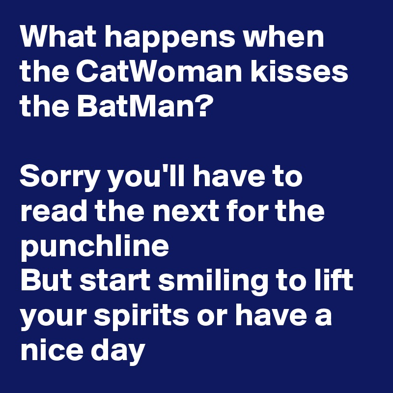 What happens when the CatWoman kisses the BatMan? 

Sorry you'll have to read the next for the punchline 
But start smiling to lift your spirits or have a nice day