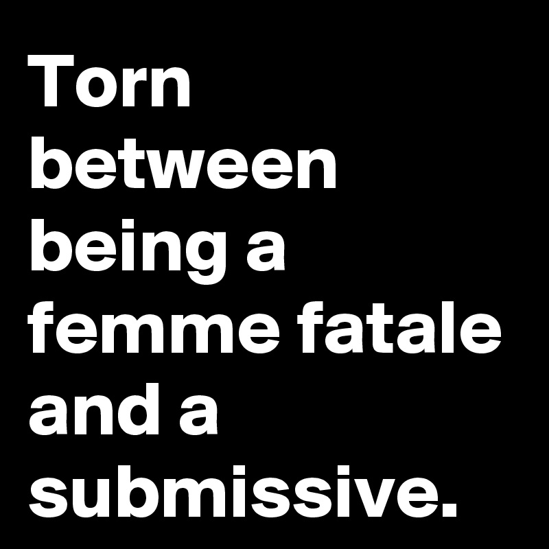 Torn between being a femme fatale and a submissive.