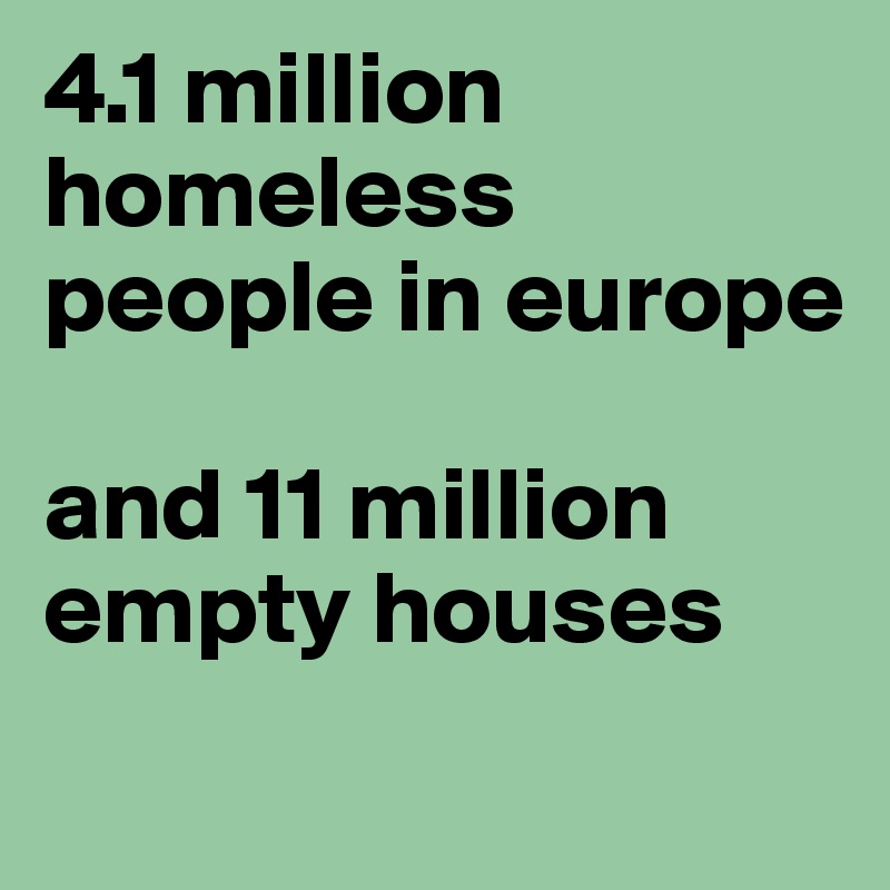 4.1 million homeless people in europe

and 11 million empty houses
