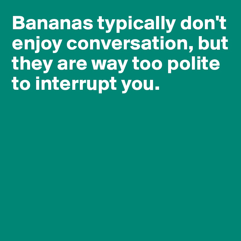 Bananas typically don't 
enjoy conversation, but 
they are way too polite to interrupt you. 





