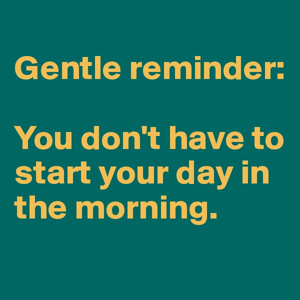 
Gentle reminder:

You don't have to start your day in the morning. 
