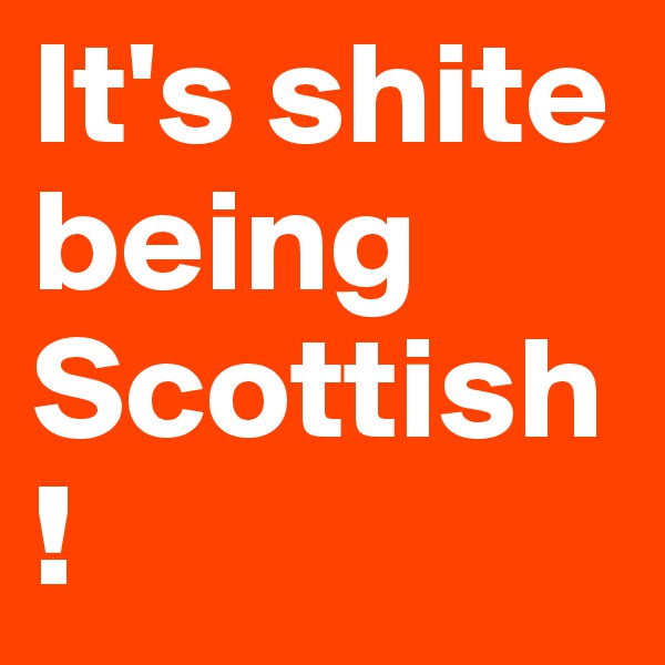 It's shite being Scottish!