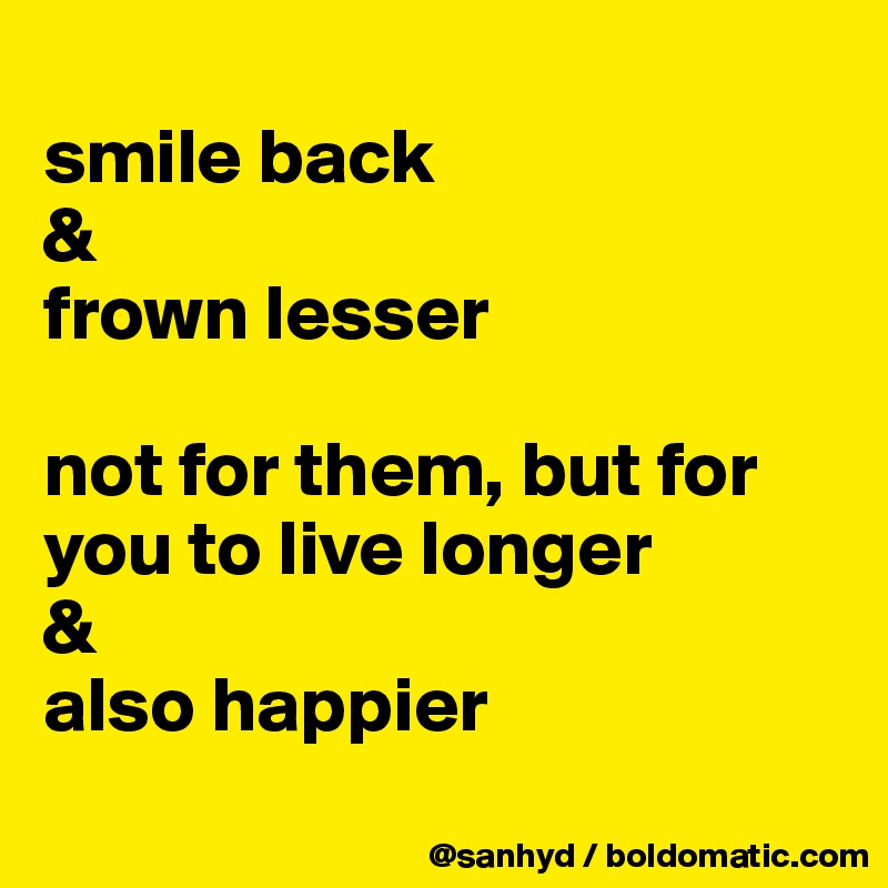 
smile back
&
frown lesser

not for them, but for you to live longer
&
also happier

