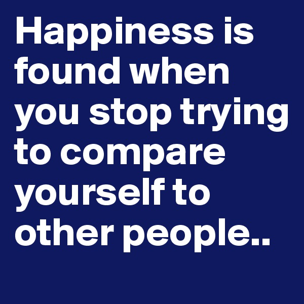 Happiness is found when you stop trying to compare yourself to other people.. 