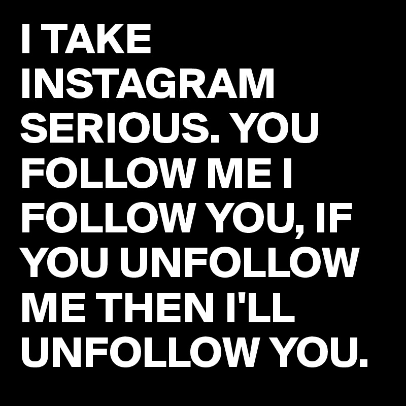 i take instagram serious you follow me i follow you if you unfollow me - you follow instagram