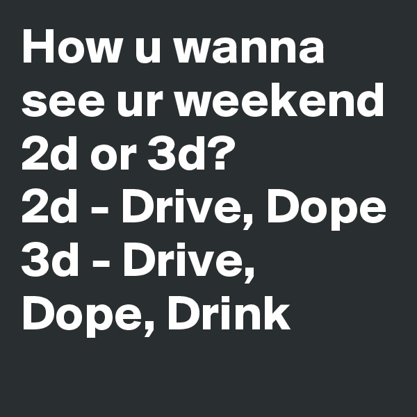 How u wanna see ur weekend 2d or 3d?
2d - Drive, Dope
3d - Drive, Dope, Drink