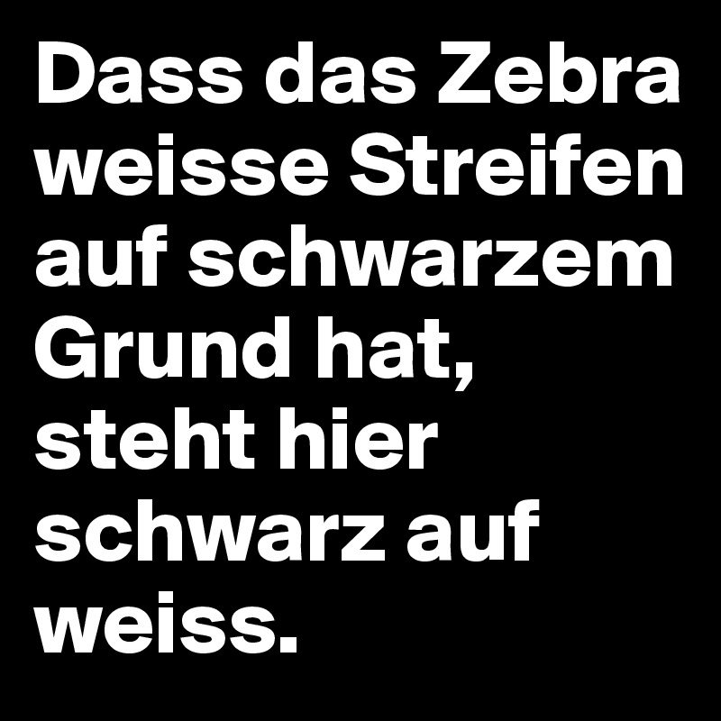 Dass das Zebra weisse Streifen auf schwarzem Grund hat, steht hier schwarz auf weiss. 