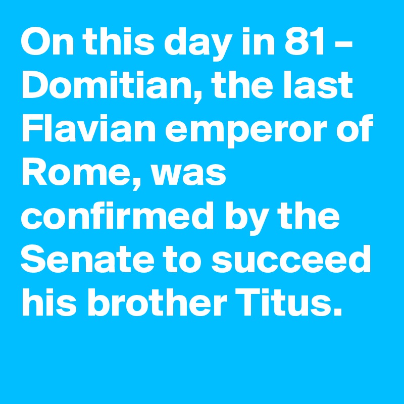 On this day in 81 – Domitian, the last Flavian emperor of Rome, was confirmed by the Senate to succeed his brother Titus.