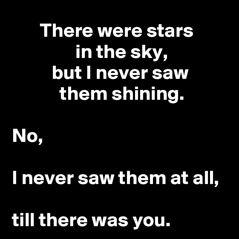        There were stars 
                in the sky,
          but I never saw                     them shining.

No, 

I never saw them at all,

till there was you.