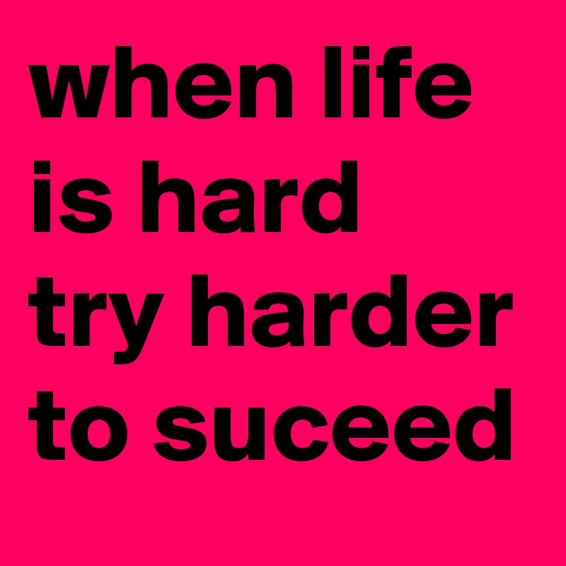 when life is hard try harder to suceed