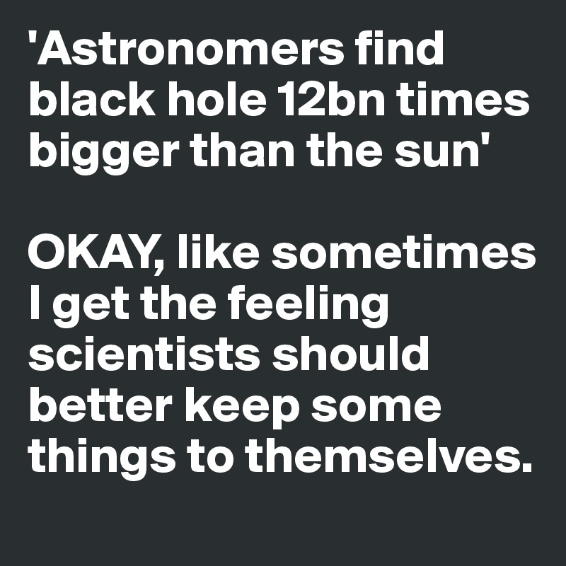 'Astronomers find black hole 12bn times bigger than the sun'

OKAY, like sometimes I get the feeling scientists should better keep some things to themselves. 