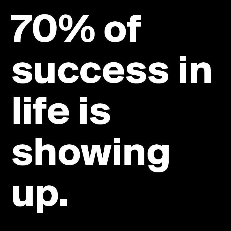 70% of success in life is showing up.