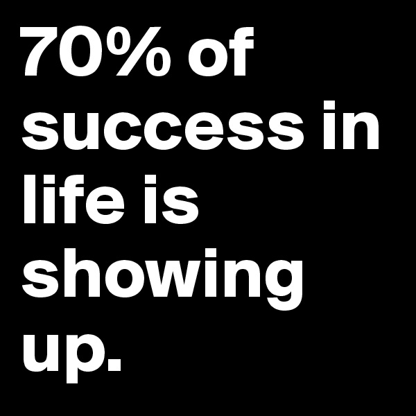 70% of success in life is showing up.