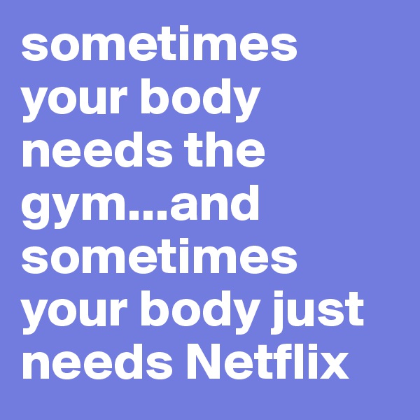 sometimes your body needs the gym...and sometimes your body just needs Netflix 
