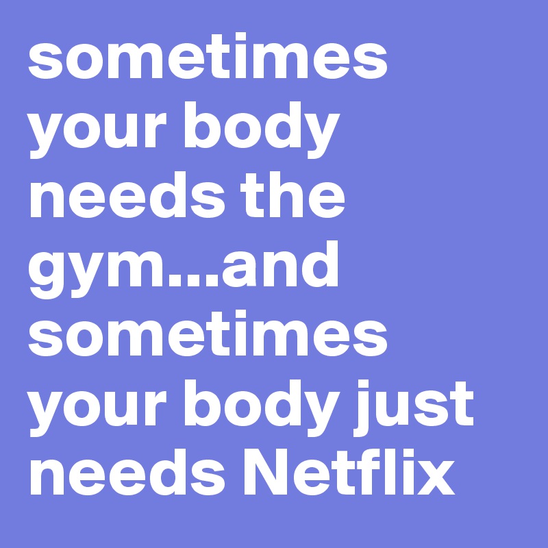 sometimes your body needs the gym...and sometimes your body just needs Netflix 