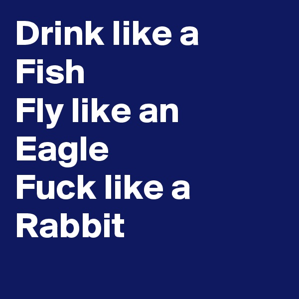Drink like a Fish
Fly like an Eagle 
Fuck like a  Rabbit
