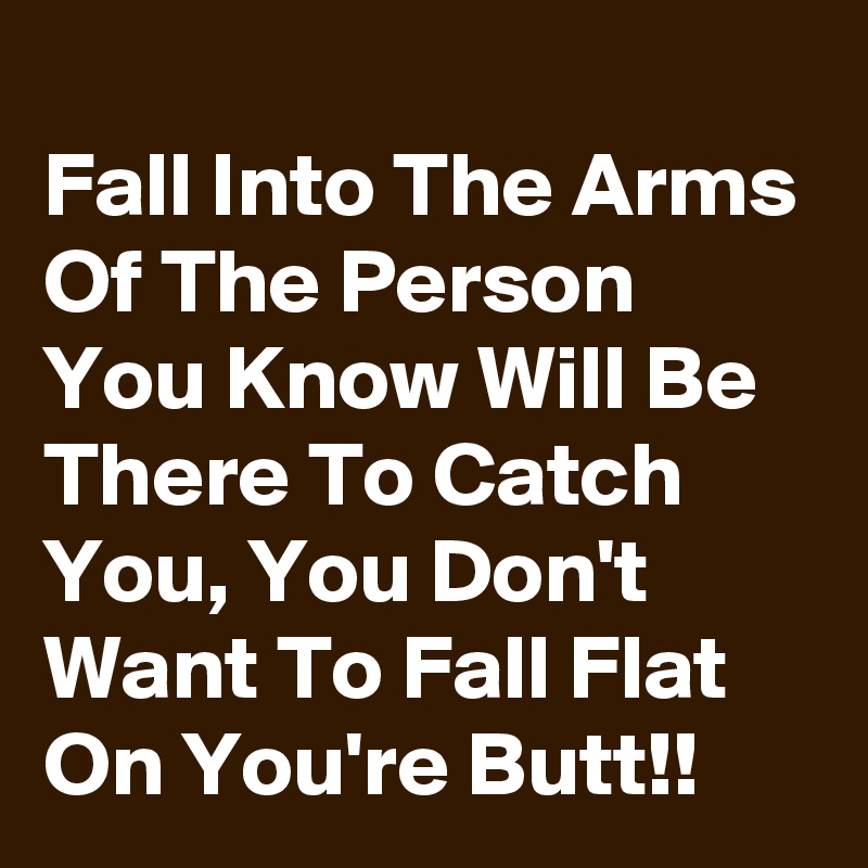 
Fall Into The Arms Of The Person You Know Will Be There To Catch You, You Don't Want To Fall Flat On You're Butt!!