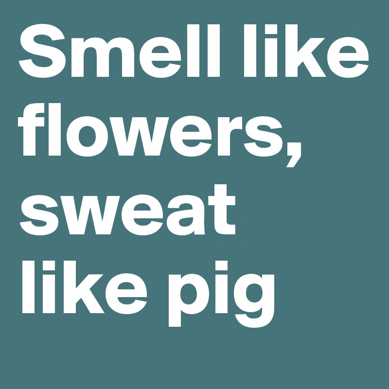 Smell like flowers, sweat like pig