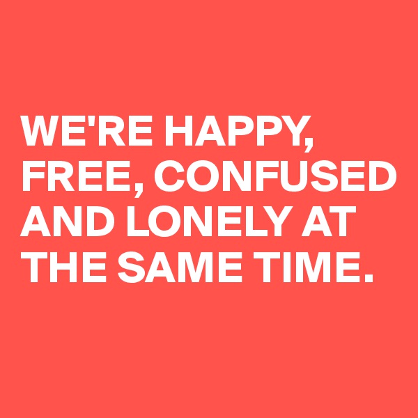 

WE'RE HAPPY,
FREE, CONFUSED AND LONELY AT THE SAME TIME.

