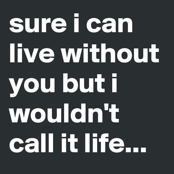 sure i can live without you but i wouldn't call it life...