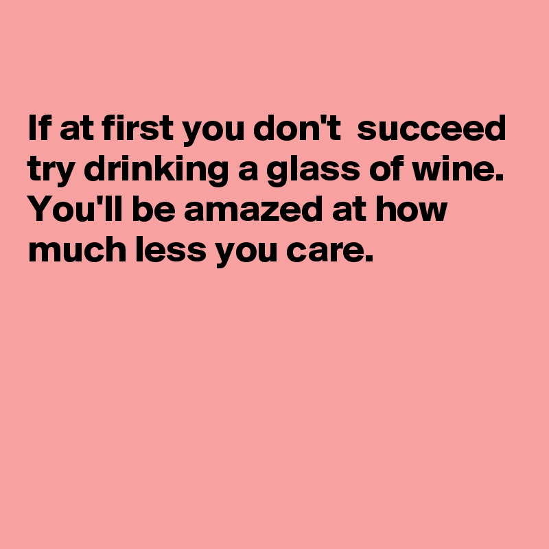 

If at first you don't  succeed try drinking a glass of wine.
You'll be amazed at how much less you care.





