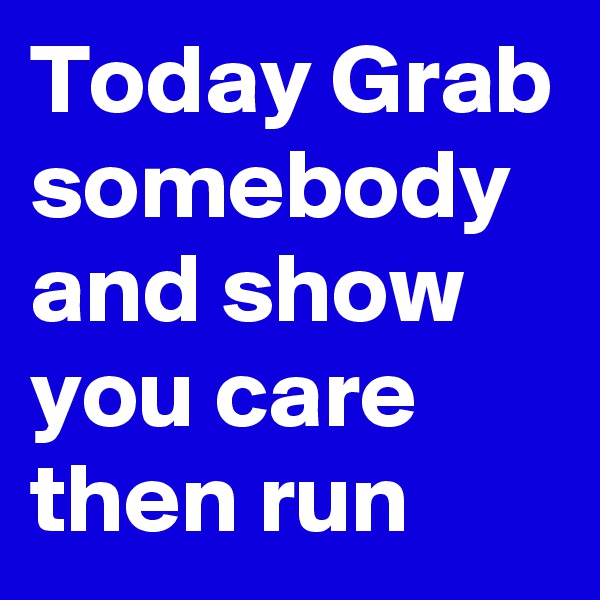 Today Grab somebody and show you care  then run 