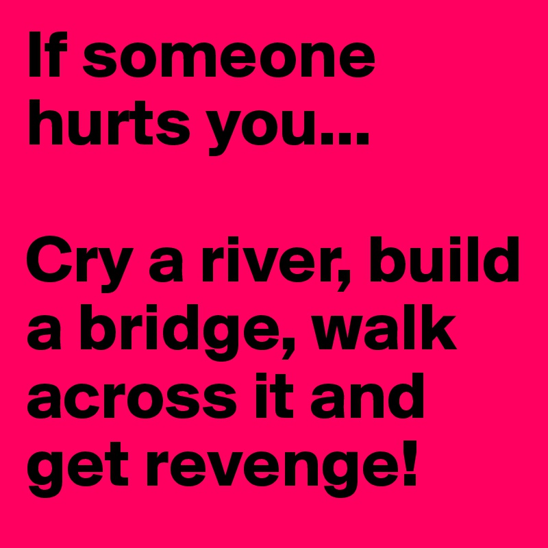 If someone hurts you...

Cry a river, build a bridge, walk across it and get revenge!