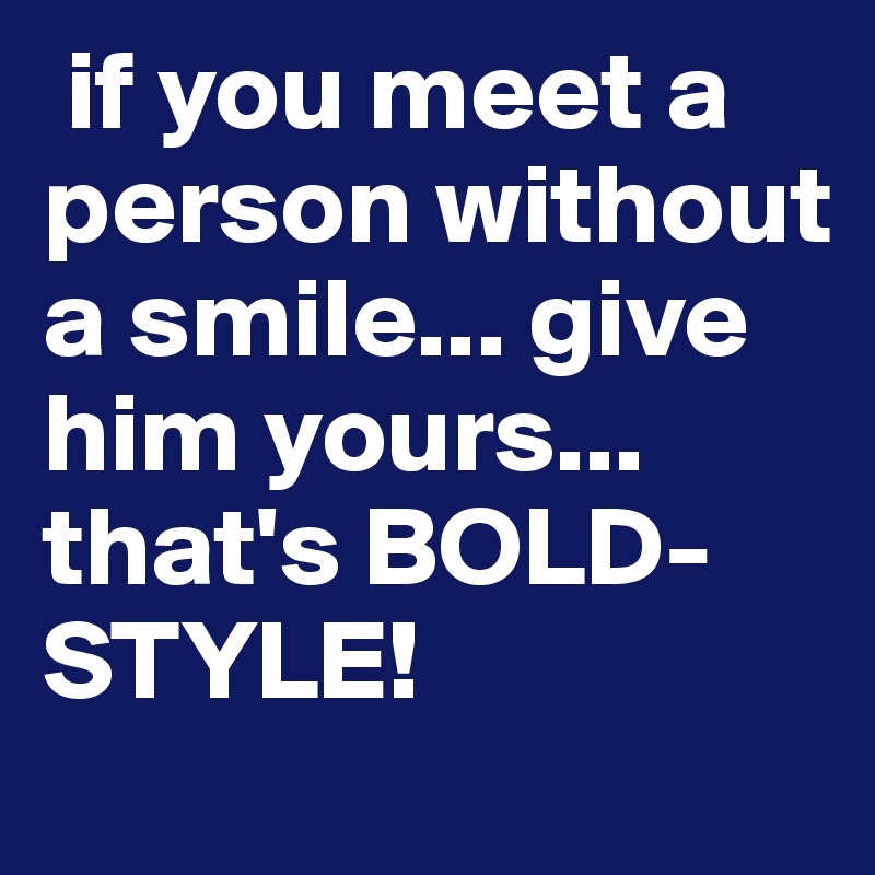  if you meet a person without a smile... give him yours... that's BOLD-STYLE!