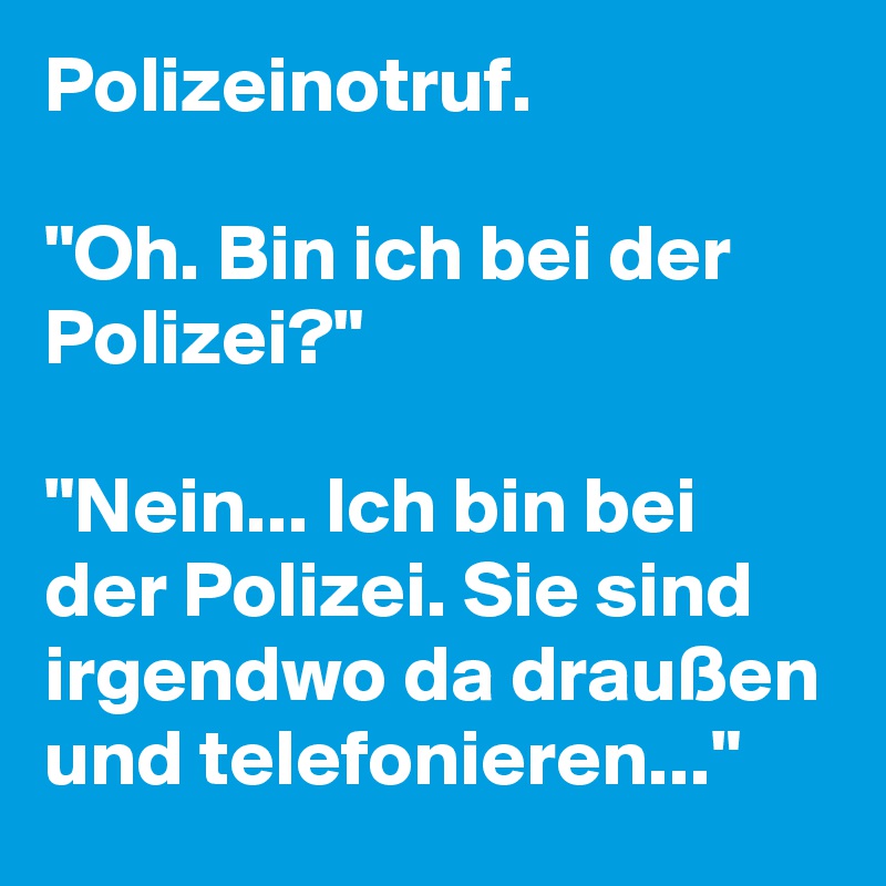 Polizeinotruf.

"Oh. Bin ich bei der Polizei?"

"Nein... Ich bin bei der Polizei. Sie sind irgendwo da draußen und telefonieren..."