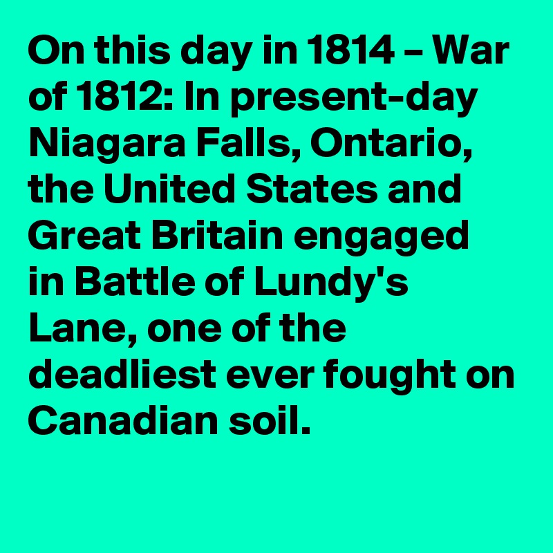 On this day in 1814 – War of 1812: In present-day Niagara Falls, Ontario, the United States and Great Britain engaged in Battle of Lundy's Lane, one of the deadliest ever fought on Canadian soil.