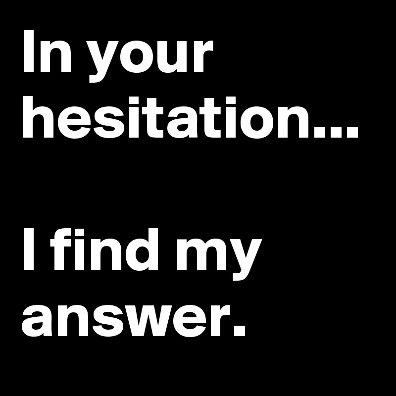 In your hesitation... 

I find my answer.