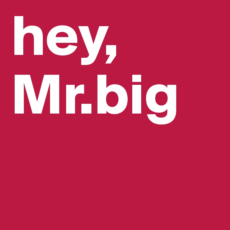 hey,
Mr.big