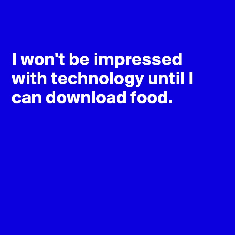 

I won't be impressed  with technology until I can download food.





