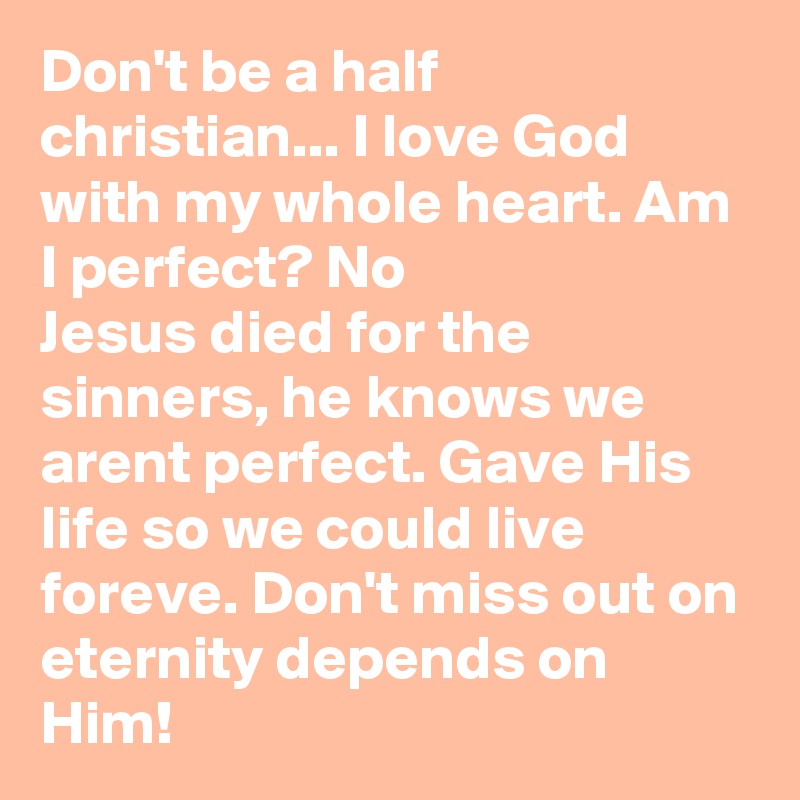 Don't be a half christian... I love God with my whole heart. Am I perfect? No 
Jesus died for the sinners, he knows we arent perfect. Gave His life so we could live foreve. Don't miss out on eternity depends on Him!  