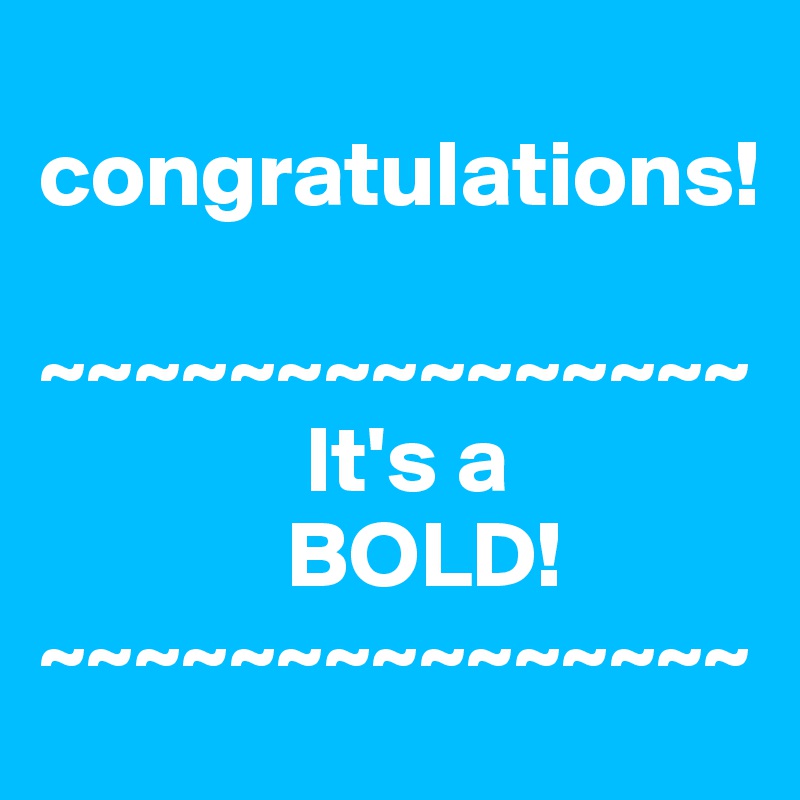 
congratulations!

~~~~~~~~~~~~~~~
              It's a
             BOLD!
~~~~~~~~~~~~~~~