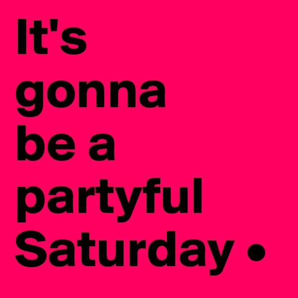 It's
gonna
be a partyful Saturday •