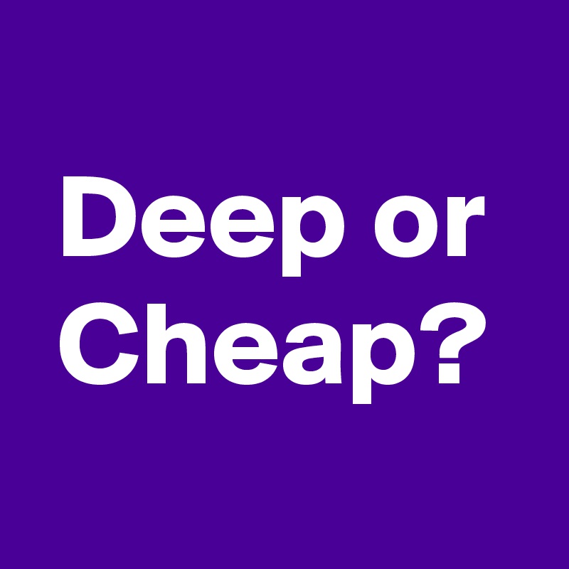
Deep or Cheap?
