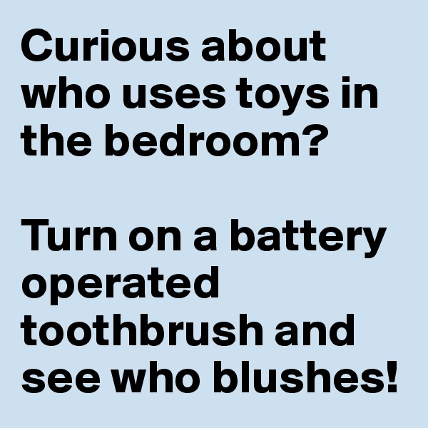 Curious about who uses toys in the bedroom? 

Turn on a battery operated toothbrush and see who blushes!
