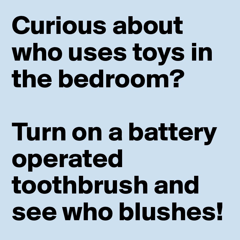 Curious about who uses toys in the bedroom? 

Turn on a battery operated toothbrush and see who blushes!