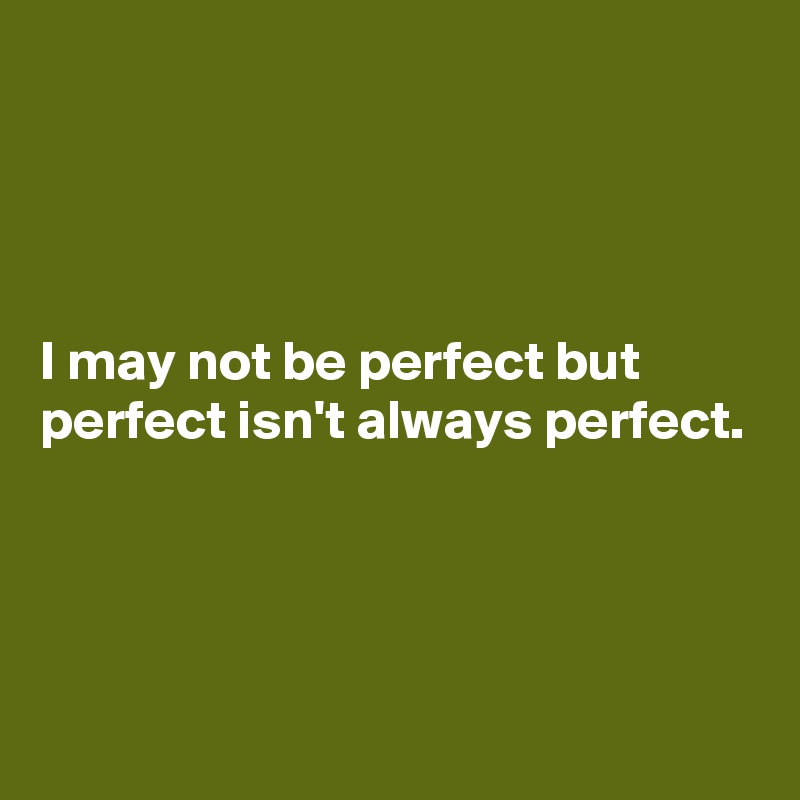 




I may not be perfect but perfect isn't always perfect. 





